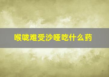 喉咙难受沙哑吃什么药