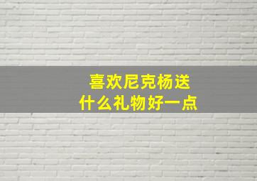 喜欢尼克杨送什么礼物好一点