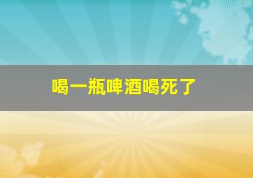 喝一瓶啤酒喝死了