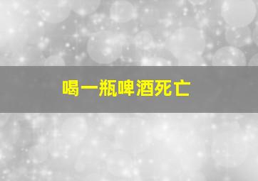 喝一瓶啤酒死亡