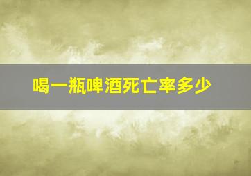 喝一瓶啤酒死亡率多少