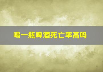 喝一瓶啤酒死亡率高吗