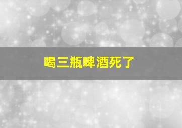 喝三瓶啤酒死了