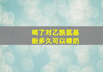 喝了对乙酰氨基酚多久可以喂奶