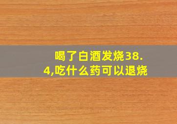 喝了白酒发烧38.4,吃什么药可以退烧