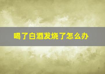 喝了白酒发烧了怎么办