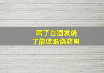 喝了白酒发烧了能吃退烧药吗