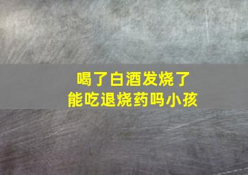 喝了白酒发烧了能吃退烧药吗小孩