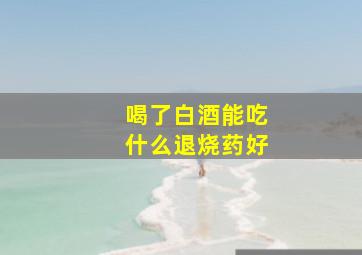 喝了白酒能吃什么退烧药好