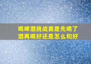 喝啤酒挑战赛是先喝了酒再喝好还是怎么和好