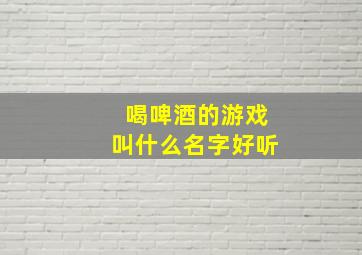 喝啤酒的游戏叫什么名字好听