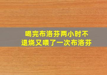 喝完布洛芬两小时不退烧又喂了一次布洛芬