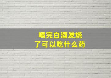 喝完白酒发烧了可以吃什么药