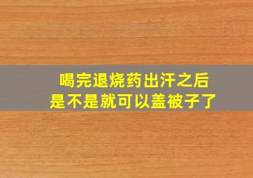 喝完退烧药出汗之后是不是就可以盖被子了