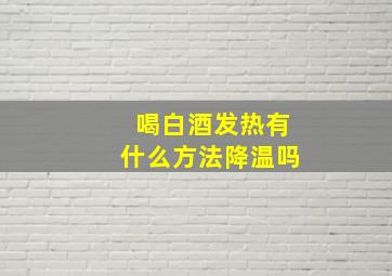 喝白酒发热有什么方法降温吗