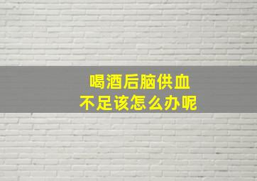 喝酒后脑供血不足该怎么办呢