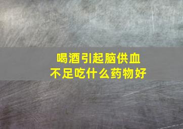 喝酒引起脑供血不足吃什么药物好