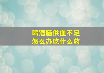 喝酒脑供血不足怎么办吃什么药