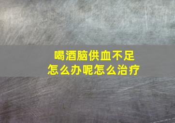 喝酒脑供血不足怎么办呢怎么治疗