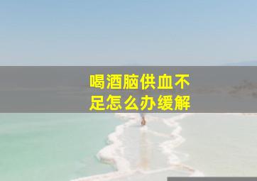 喝酒脑供血不足怎么办缓解