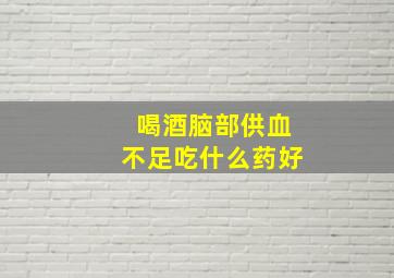 喝酒脑部供血不足吃什么药好