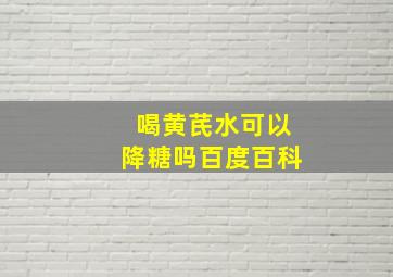 喝黄芪水可以降糖吗百度百科