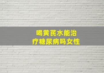 喝黄芪水能治疗糖尿病吗女性