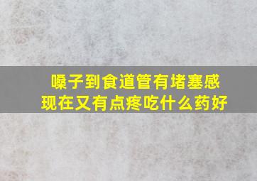 嗓子到食道管有堵塞感现在又有点疼吃什么药好