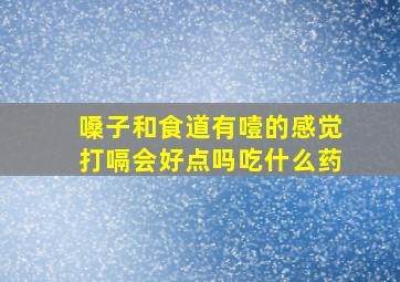 嗓子和食道有噎的感觉打嗝会好点吗吃什么药