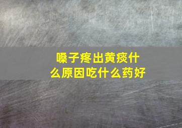 嗓子疼出黄痰什么原因吃什么药好