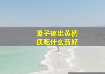 嗓子疼出黄稠痰吃什么药好