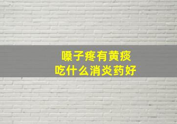 嗓子疼有黄痰吃什么消炎药好