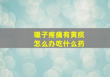 嗓子疼痛有黄痰怎么办吃什么药