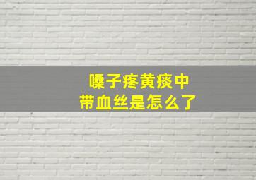 嗓子疼黄痰中带血丝是怎么了