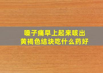 嗓子痛早上起来咳出黄褐色结块吃什么药好