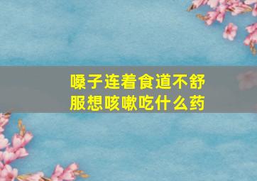 嗓子连着食道不舒服想咳嗽吃什么药