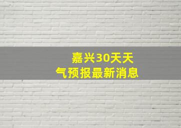 嘉兴30天天气预报最新消息