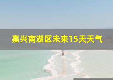 嘉兴南湖区未来15天天气