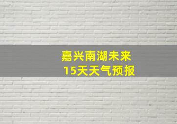 嘉兴南湖未来15天天气预报