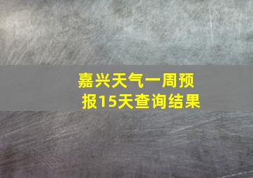 嘉兴天气一周预报15天查询结果