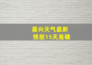 嘉兴天气最新预报15天准确