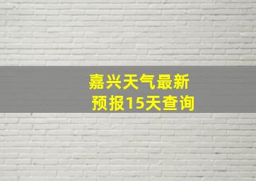 嘉兴天气最新预报15天查询