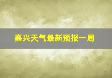 嘉兴天气最新预报一周