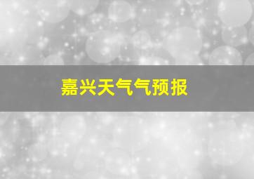 嘉兴天气气预报