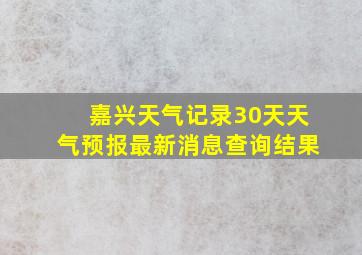 嘉兴天气记录30天天气预报最新消息查询结果