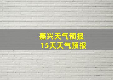 嘉兴天气预报15天天气预报