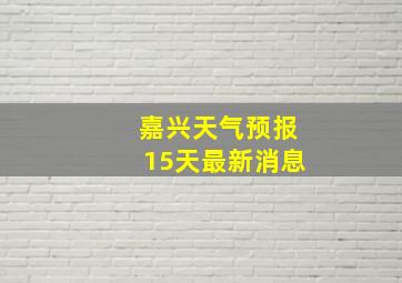 嘉兴天气预报15天最新消息