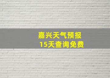 嘉兴天气预报15天查询免费