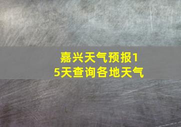 嘉兴天气预报15天查询各地天气