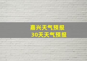 嘉兴天气预报30天天气预报